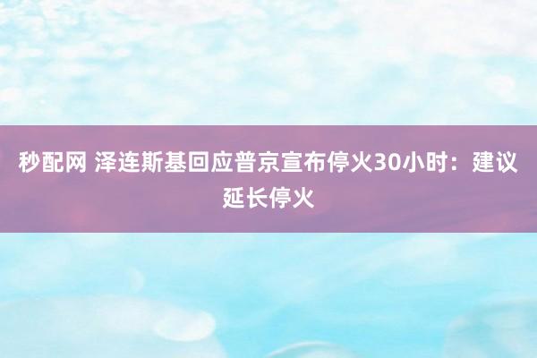 秒配网 泽连斯基回应普京宣布停火30小时：建议延长停火