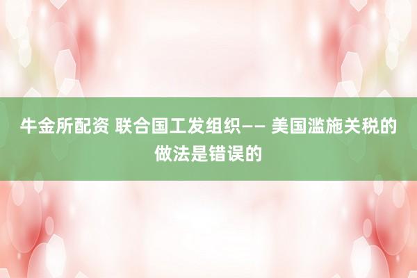 牛金所配资 联合国工发组织—— 美国滥施关税的做法是错误的
