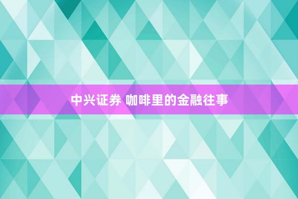 中兴证券 咖啡里的金融往事