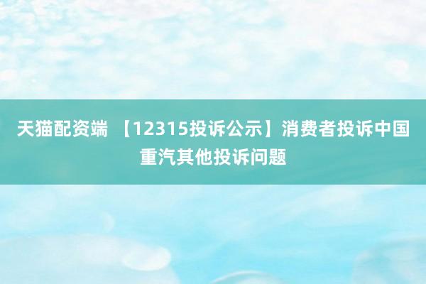 天猫配资端 【12315投诉公示】消费者投诉中国重汽其他投诉问题