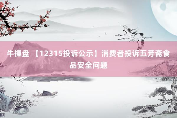 牛操盘 【12315投诉公示】消费者投诉五芳斋食品安全问题