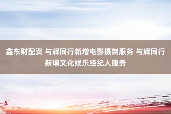 鑫东财配资 与辉同行新增电影摄制服务 与辉同行新增文化娱乐经纪人服务