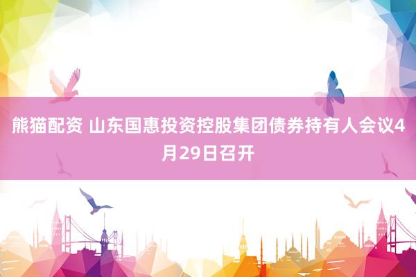 熊猫配资 山东国惠投资控股集团债券持有人会议4月29日召开
