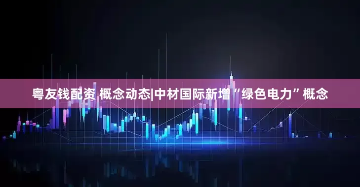 粤友钱配资 概念动态|中材国际新增“绿色电力”概念