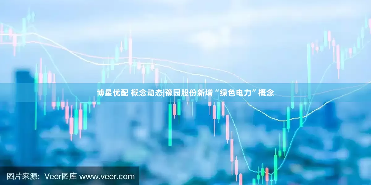 博星优配 概念动态|豫园股份新增“绿色电力”概念