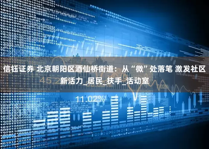 信钰证券 北京朝阳区酒仙桥街道：从“微”处落笔 激发社区新活力_居民_扶手_活动室