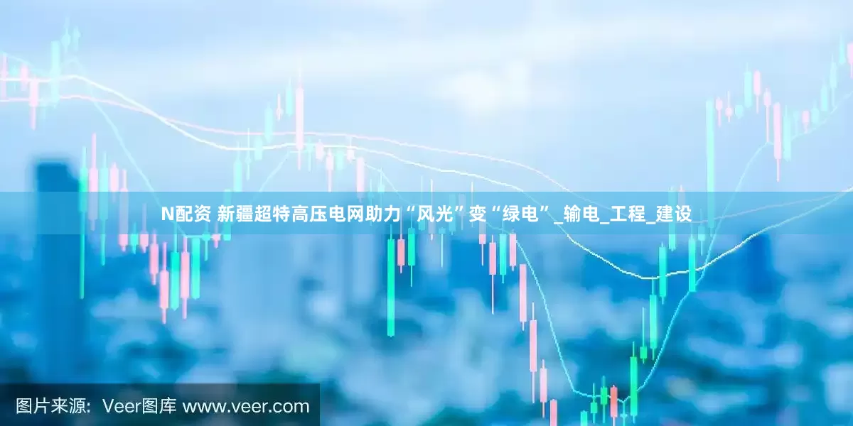 N配资 新疆超特高压电网助力“风光”变“绿电”_输电_工程_建设