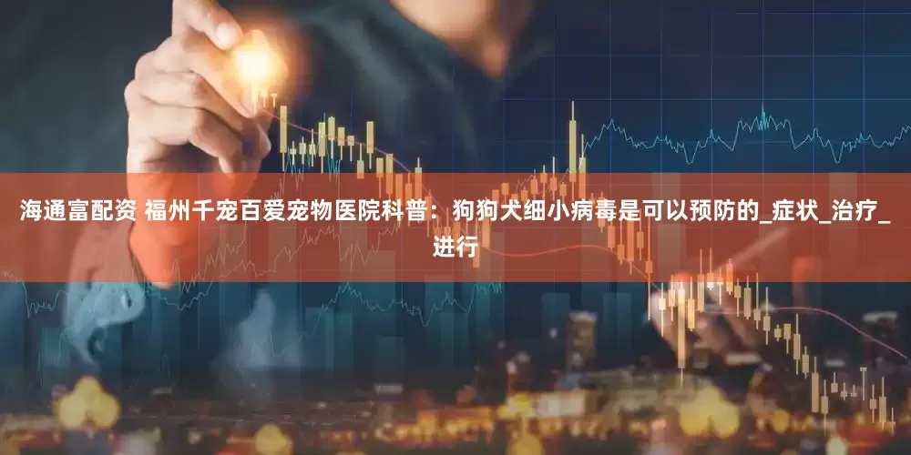 海通富配资 福州千宠百爱宠物医院科普：狗狗犬细小病毒是可以预防的_症状_治疗_进行