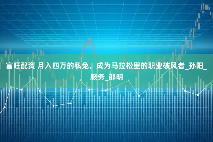 富旺配资 月入四万的私兔，成为马拉松里的职业破风者_孙阳_服务_邵明