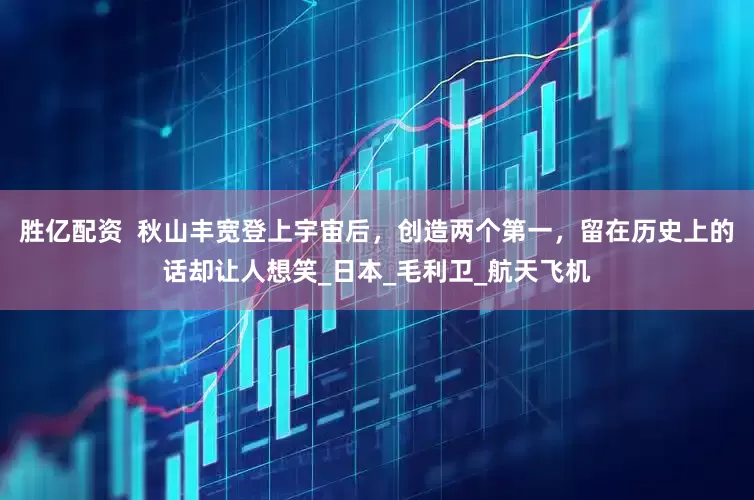 胜亿配资  秋山丰宽登上宇宙后，创造两个第一，留在历史上的话却让人想笑_日本_毛利卫_航天飞机