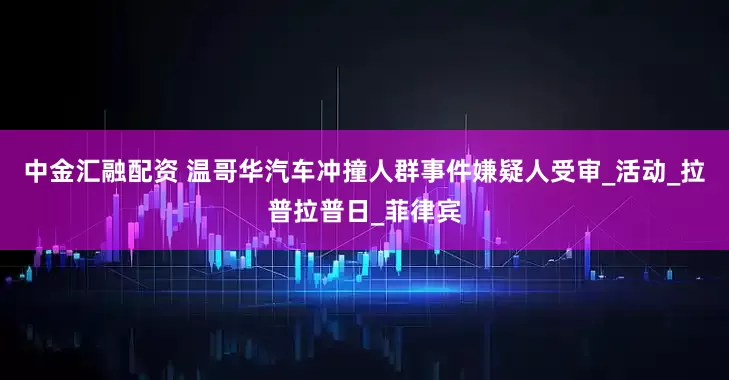 中金汇融配资 温哥华汽车冲撞人群事件嫌疑人受审_活动_拉普拉普日_菲律宾