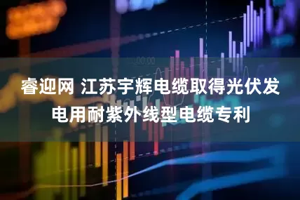 睿迎网 江苏宇辉电缆取得光伏发电用耐紫外线型电缆专利