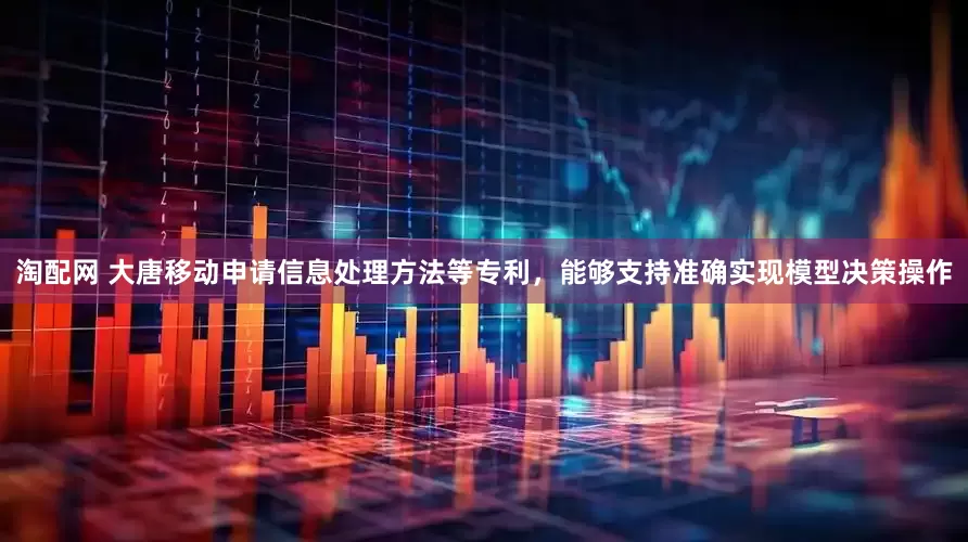 淘配网 大唐移动申请信息处理方法等专利，能够支持准确实现模型决策操作