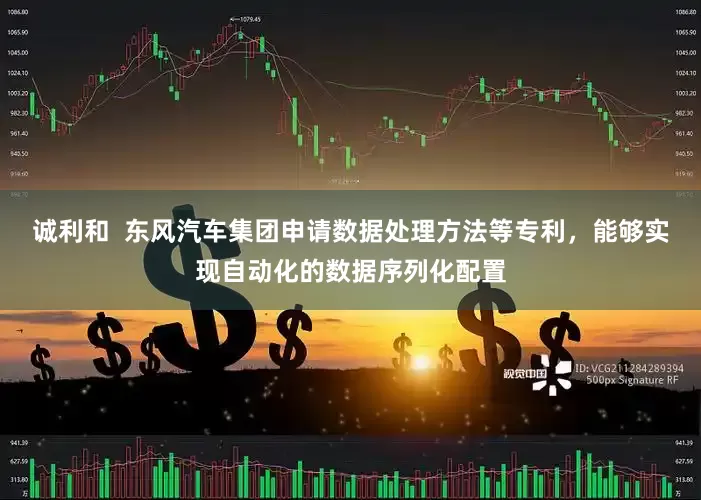 诚利和  东风汽车集团申请数据处理方法等专利，能够实现自动化的数据序列化配置