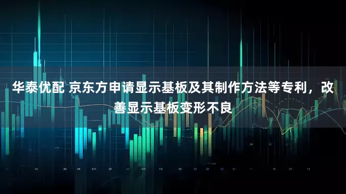 华泰优配 京东方申请显示基板及其制作方法等专利，改善显示基板变形不良