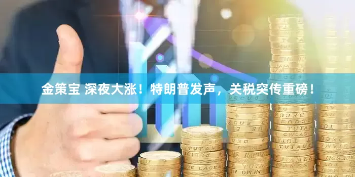 金策宝 深夜大涨！特朗普发声，关税突传重磅！