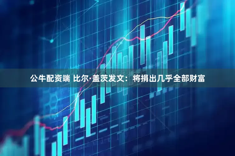 公牛配资端 比尔·盖茨发文：将捐出几乎全部财富