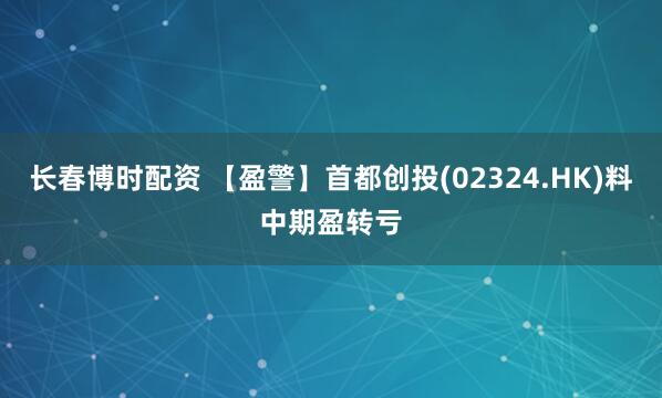 长春博时配资 【盈警】首都创投(02324.HK)料中期盈转亏