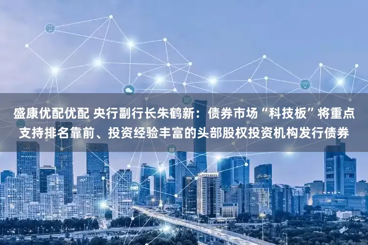 盛康优配优配 央行副行长朱鹤新：债券市场“科技板”将重点支持排名靠前、投资经验丰富的头部股权投资机构发行债券