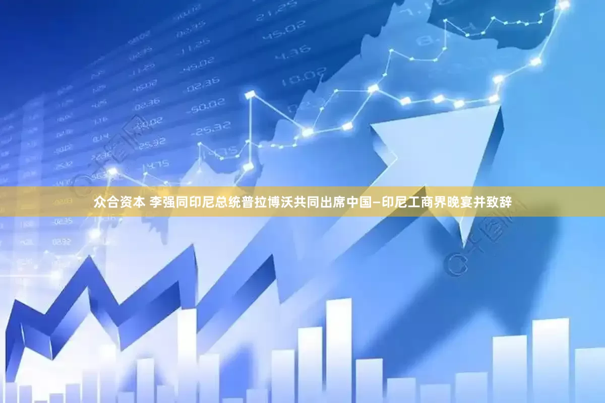 众合资本 李强同印尼总统普拉博沃共同出席中国—印尼工商界晚宴并致辞