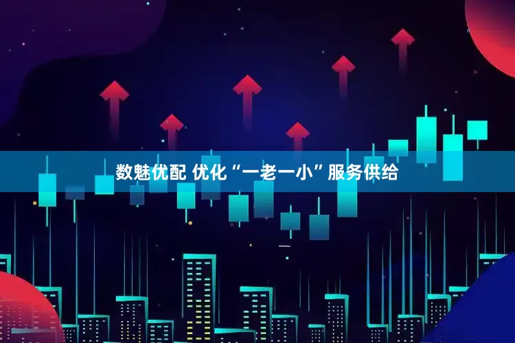数魅优配 优化“一老一小”服务供给