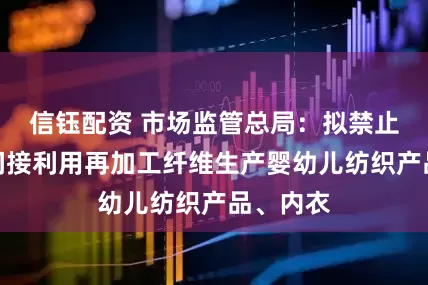 信钰配资 市场监管总局：拟禁止直接或间接利用再加工纤维生产婴幼儿纺织产品、内衣