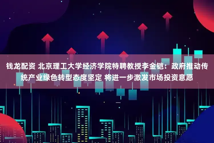 钱龙配资 北京理工大学经济学院特聘教授李金铠：政府推动传统产业绿色转型态度坚定 将进一步激发市场投资意愿