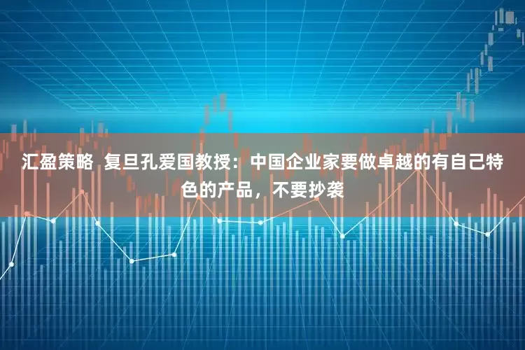 汇盈策略  复旦孔爱国教授：中国企业家要做卓越的有自己特色的产品，不要抄袭