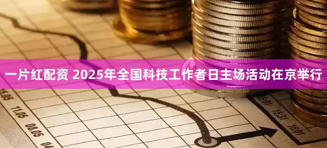 一片红配资 2025年全国科技工作者日主场活动在京举行