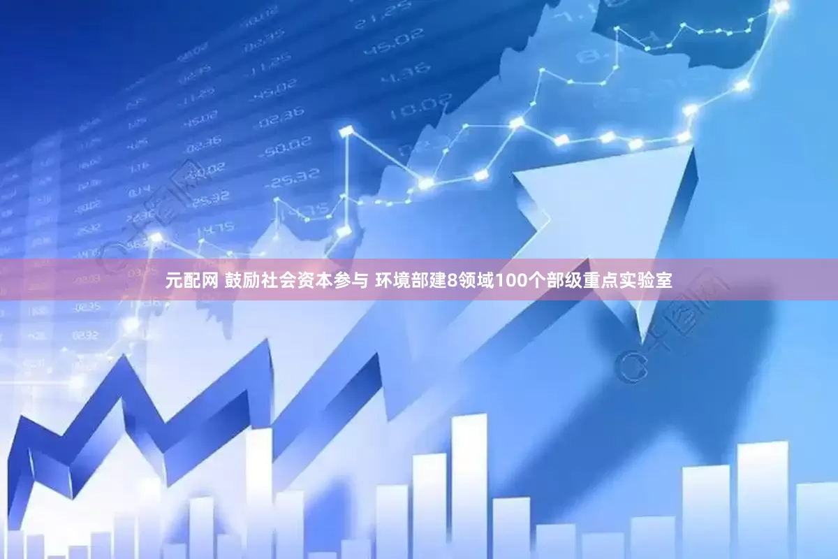 元配网 鼓励社会资本参与 环境部建8领域100个部级重点实验室