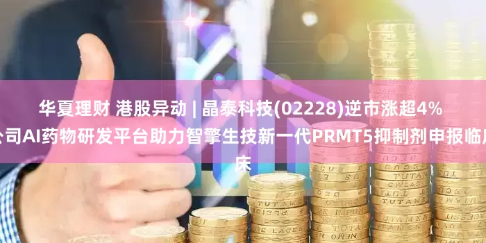 华夏理财 港股异动 | 晶泰科技(02228)逆市涨超4% 公司AI药物研发平台助力智擎生技新一代PRMT5抑制剂申报临床