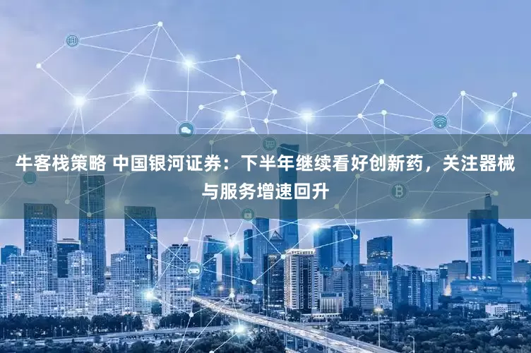 牛客栈策略 中国银河证券：下半年继续看好创新药，关注器械与服务增速回升