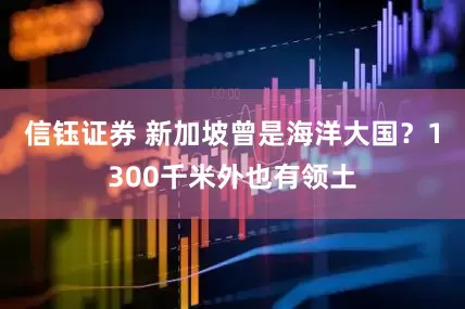 信钰证券 新加坡曾是海洋大国？1300千米外也有领土