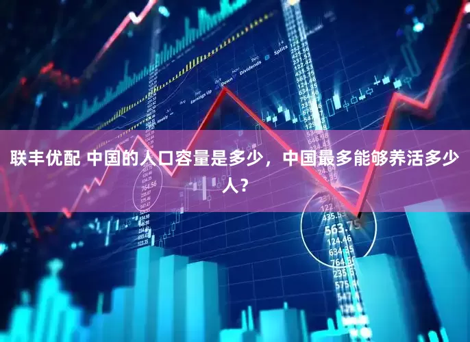 联丰优配 中国的人口容量是多少，中国最多能够养活多少人？