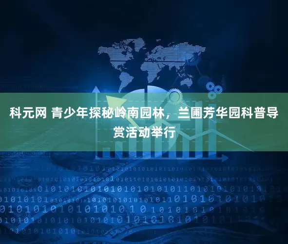 科元网 青少年探秘岭南园林，兰圃芳华园科普导赏活动举行