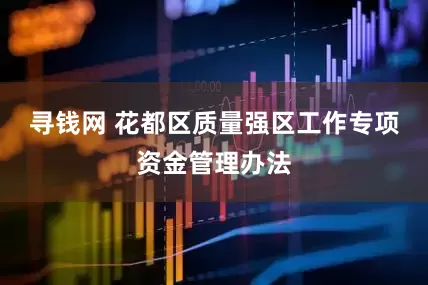 寻钱网 花都区质量强区工作专项资金管理办法