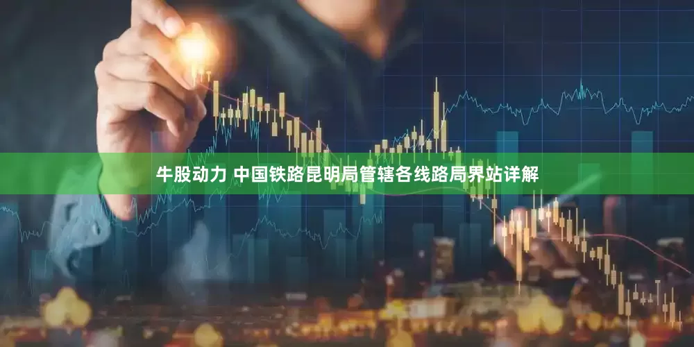 牛股动力 中国铁路昆明局管辖各线路局界站详解