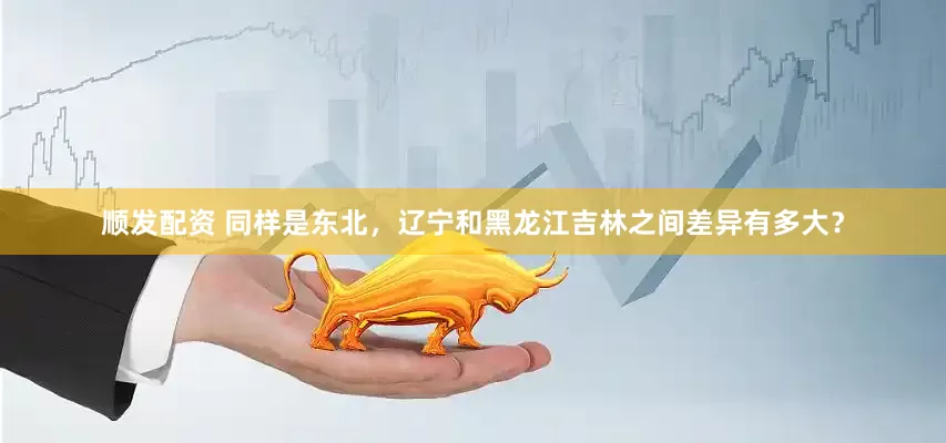 顺发配资 同样是东北，辽宁和黑龙江吉林之间差异有多大？