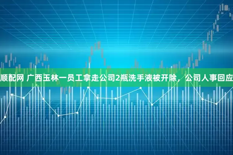 顺配网 广西玉林一员工拿走公司2瓶洗手液被开除，公司人事回应