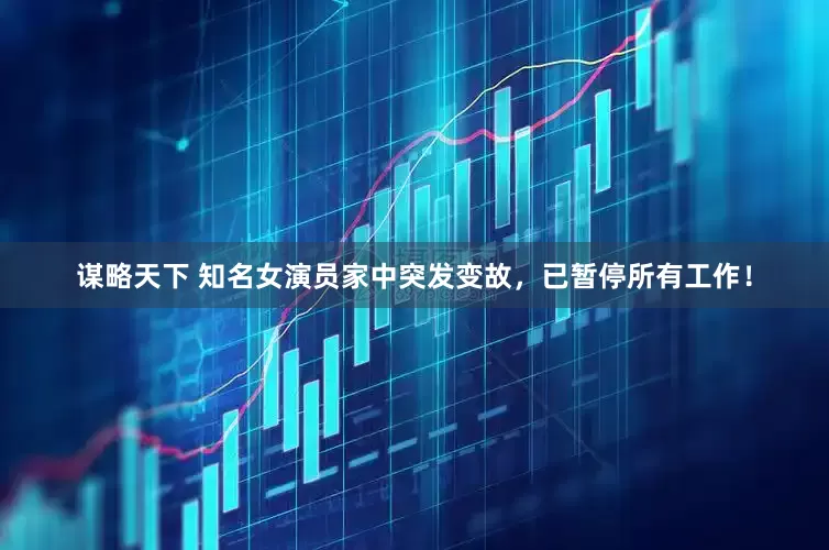 谋略天下 知名女演员家中突发变故，已暂停所有工作！