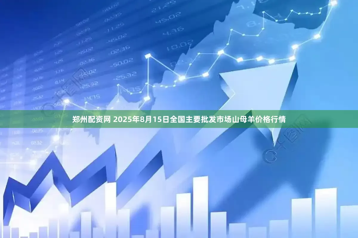 郑州配资网 2025年8月15日全国主要批发市场山母羊价格行情