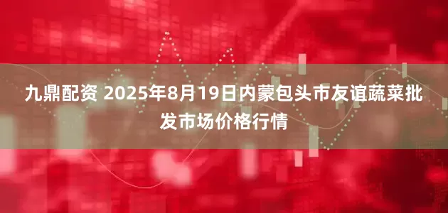 九鼎配资 2025年8月19日内蒙包头市友谊蔬菜批发市场价格行情