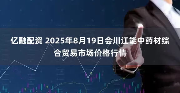 亿融配资 2025年8月19日会川江能中药材综合贸易市场价格行情
