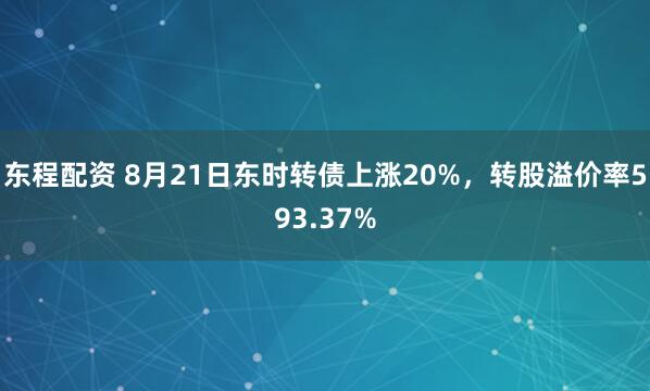 东程配资 8月21日东时转债上涨20%，转股溢价率593.37%