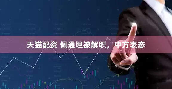 天猫配资 佩通坦被解职，中方表态