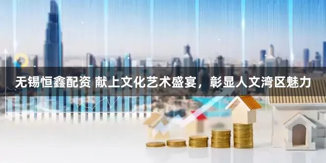 无锡恒鑫配资 献上文化艺术盛宴，彰显人文湾区魅力