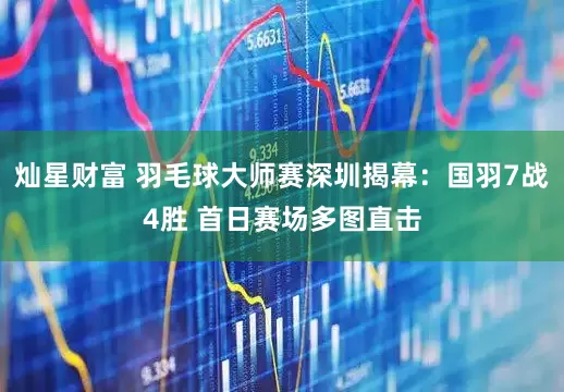 灿星财富 羽毛球大师赛深圳揭幕：国羽7战4胜 首日赛场多图直击