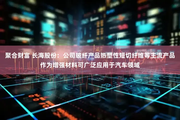 聚合财富 长海股份：公司玻纤产品热塑性短切纤维等主流产品作为增强材料可广泛应用于汽车领域