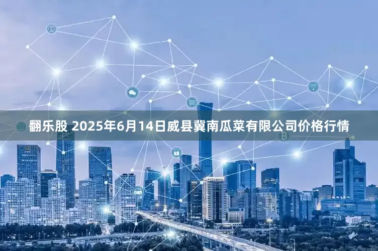 翻乐股 2025年6月14日威县冀南瓜菜有限公司价格行情