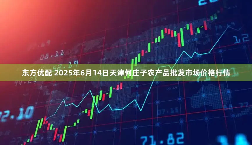 东方优配 2025年6月14日天津何庄子农产品批发市场价格行情